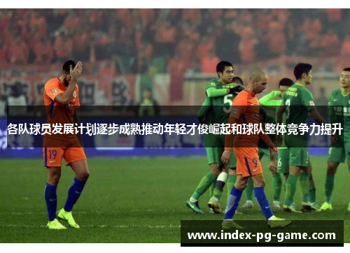 各队球员发展计划逐步成熟推动年轻才俊崛起和球队整体竞争力提升