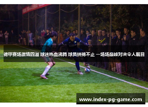 德甲赛场激情四溢 球迷热血沸腾 球员拼搏不止 一场场巅峰对决令人瞩目