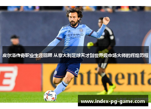 皮尔洛传奇职业生涯回顾 从意大利足球天才到世界级中场大师的辉煌历程