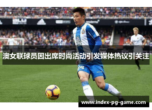 澳女联球员因出席时尚活动引发媒体热议引关注