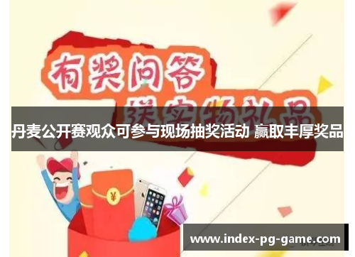 丹麦公开赛观众可参与现场抽奖活动 赢取丰厚奖品