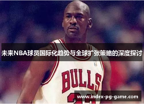 未来NBA球员国际化趋势与全球扩张策略的深度探讨