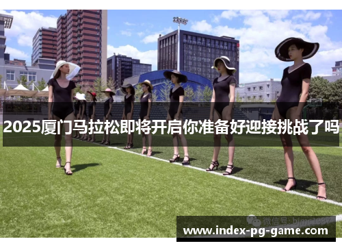 2025厦门马拉松即将开启你准备好迎接挑战了吗