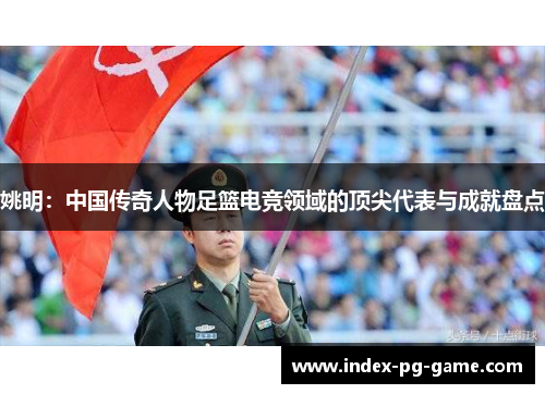 姚明：中国传奇人物足篮电竞领域的顶尖代表与成就盘点