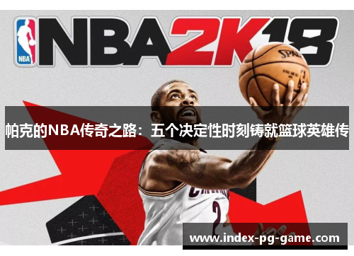 帕克的NBA传奇之路：五个决定性时刻铸就篮球英雄传