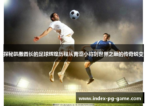 探秘凯撒酋长的足球辉煌历程从青涩小将到世界之巅的传奇蜕变