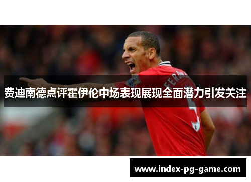 费迪南德点评霍伊伦中场表现展现全面潜力引发关注