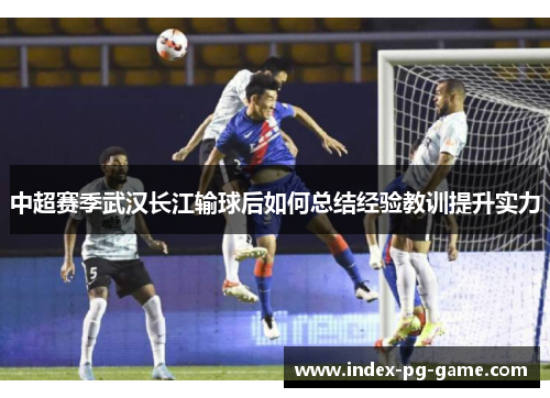 中超赛季武汉长江输球后如何总结经验教训提升实力