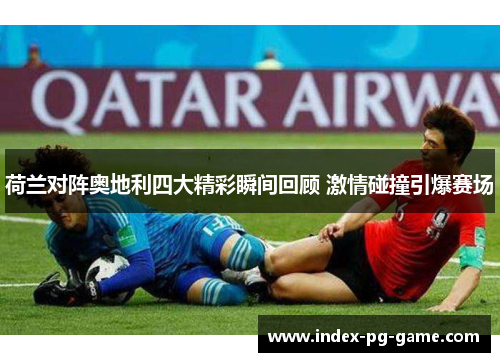 荷兰对阵奥地利四大精彩瞬间回顾 激情碰撞引爆赛场
