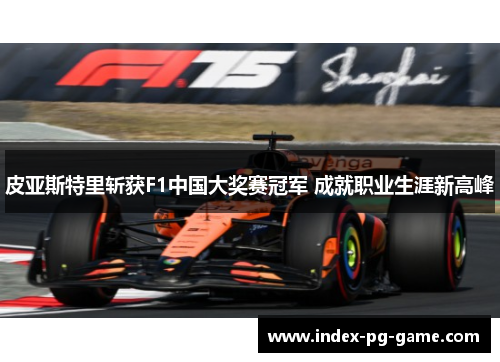 皮亚斯特里斩获F1中国大奖赛冠军 成就职业生涯新高峰