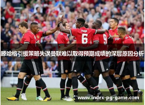 滕哈格引援策略失误曼联难以取得预期成绩的深层原因分析