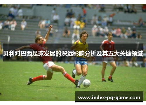 贝利对巴西足球发展的深远影响分析及其五大关键领域