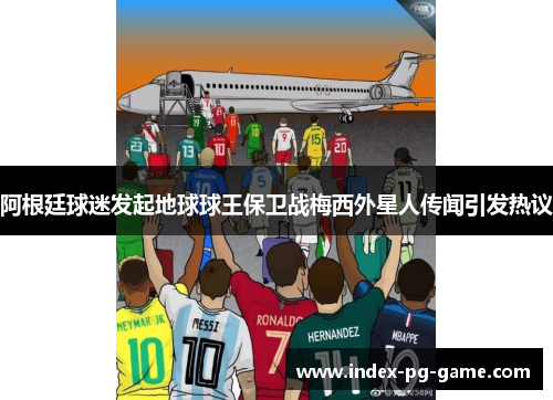 阿根廷球迷发起地球球王保卫战梅西外星人传闻引发热议