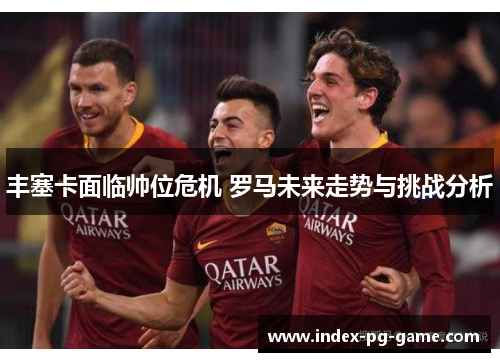 丰塞卡面临帅位危机 罗马未来走势与挑战分析