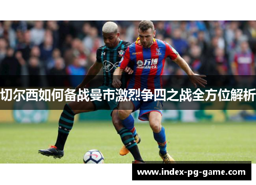 切尔西如何备战曼市激烈争四之战全方位解析