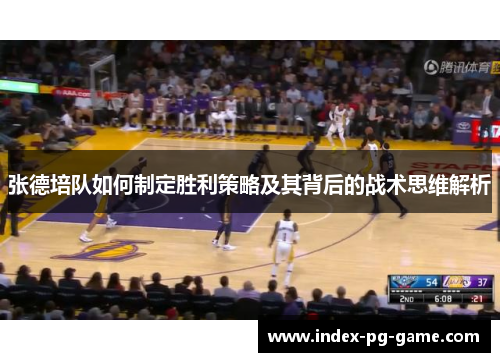 张德培队如何制定胜利策略及其背后的战术思维解析