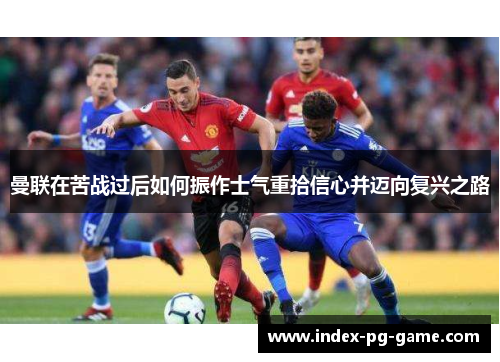 曼联在苦战过后如何振作士气重拾信心并迈向复兴之路