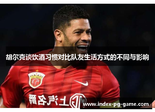 胡尔克谈饮酒习惯对比队友生活方式的不同与影响