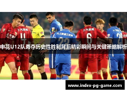 申花U12队勇夺历史性胜利背后精彩瞬间与关键策略解析