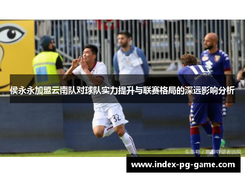 侯永永加盟云南队对球队实力提升与联赛格局的深远影响分析