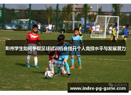 彭州学生如何争取足球试训机会提升个人竞技水平与发展潜力