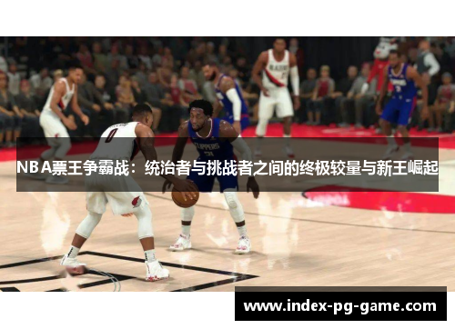 NBA票王争霸战：统治者与挑战者之间的终极较量与新王崛起