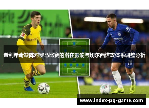 普利希奇缺阵对罗马比赛的潜在影响与切尔西进攻体系调整分析