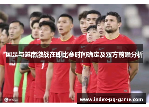 国足与越南激战在即比赛时间确定及双方前瞻分析