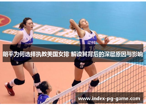 朗平为何选择执教美国女排 解读其背后的深层原因与影响