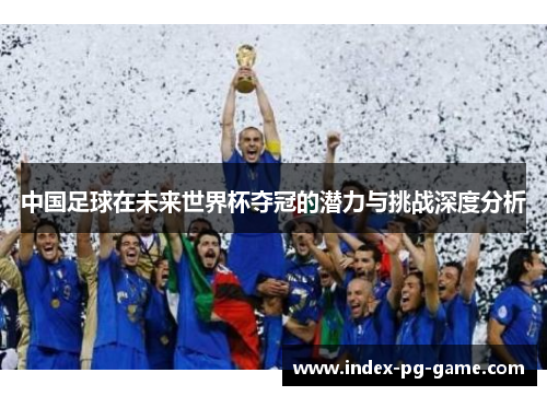 中国足球在未来世界杯夺冠的潜力与挑战深度分析