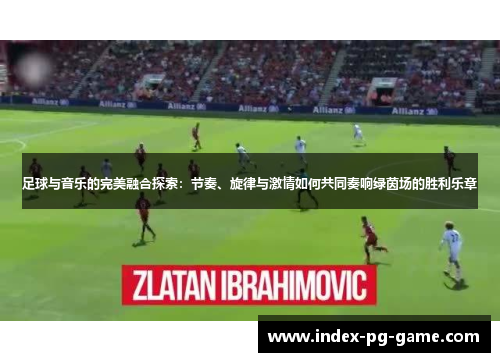 足球与音乐的完美融合探索：节奏、旋律与激情如何共同奏响绿茵场的胜利乐章