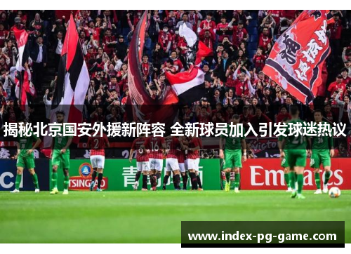 揭秘北京国安外援新阵容 全新球员加入引发球迷热议