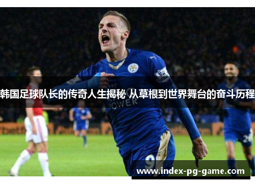 韩国足球队长的传奇人生揭秘 从草根到世界舞台的奋斗历程