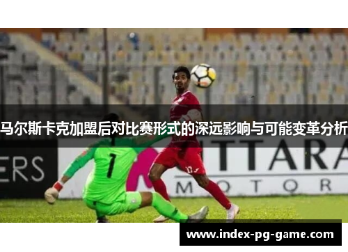 马尔斯卡克加盟后对比赛形式的深远影响与可能变革分析