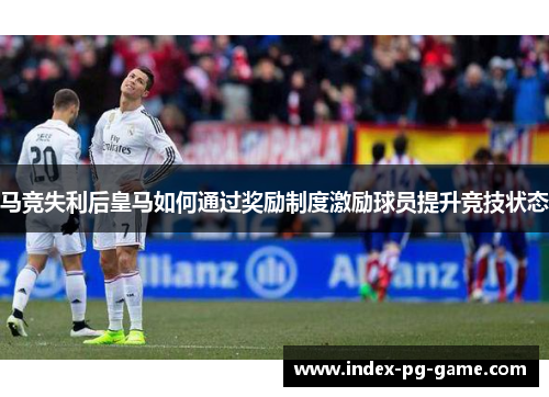 马竞失利后皇马如何通过奖励制度激励球员提升竞技状态