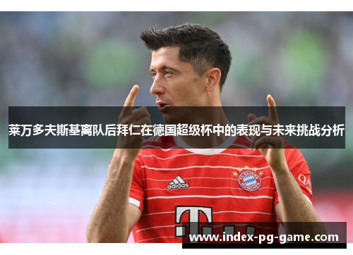 莱万多夫斯基离队后拜仁在德国超级杯中的表现与未来挑战分析 莱万多夫斯基离队后拜仁在德国超级杯中的表现与未来挑战分析