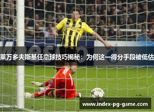 莱万多夫斯基任意球技巧揭秘：为何这一得分手段被低估