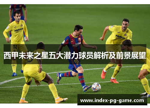 西甲未来之星五大潜力球员解析及前景展望