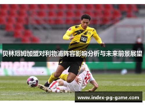 贝林厄姆加盟对利物浦阵容影响分析与未来前景展望