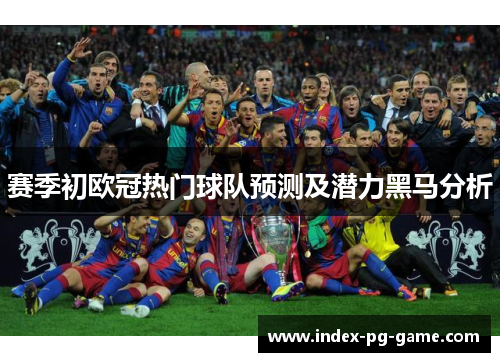 赛季初欧冠热门球队预测及潜力黑马分析