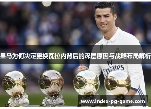 皇马为何决定更换瓦拉内背后的深层原因与战略布局解析