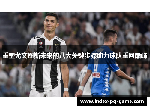 重塑尤文图斯未来的八大关键步骤助力球队重回巅峰