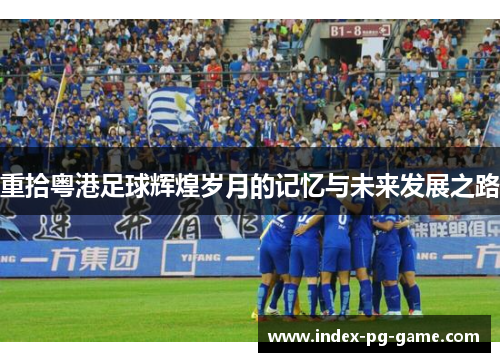 重拾粤港足球辉煌岁月的记忆与未来发展之路