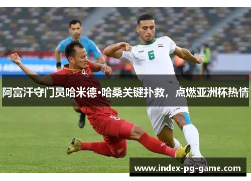 阿富汗守门员哈米德·哈桑关键扑救,点燃亚洲杯热情 阿富汗守门员哈米德·哈桑关键扑救,点燃亚洲杯热情
