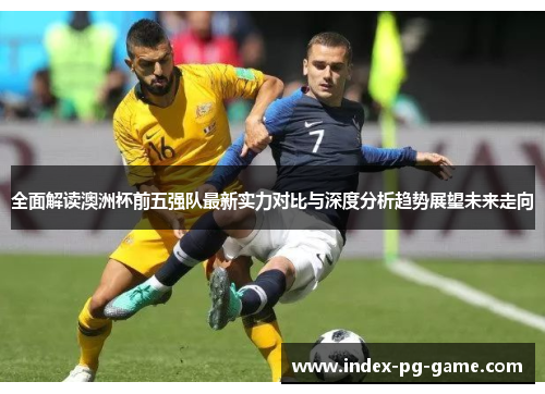 全面解读澳洲杯前五强队最新实力对比与深度分析趋势展望未来走向 全面解读澳洲杯前五强队最新实力对比与深度分析趋势展望未来走向
