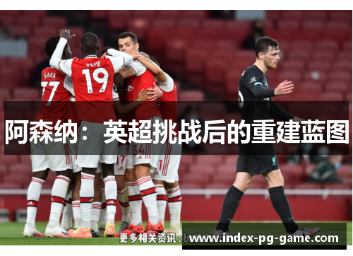 阿森纳:英超挑战后的重建蓝图 阿森纳:英超挑战后的重建蓝图