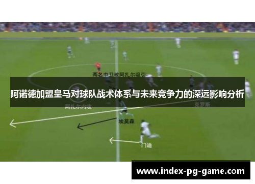 阿诺德加盟皇马对球队战术体系与未来竞争力的深远影响分析 阿诺德加盟皇马对球队战术体系与未来竞争力的深远影响分析