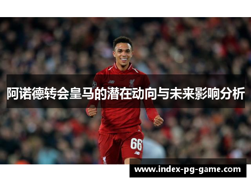 阿诺德转会皇马的潜在动向与未来影响分析 阿诺德转会皇马的潜在动向与未来影响分析