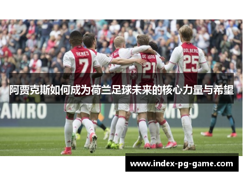 阿贾克斯如何成为荷兰足球未来的核心力量与希望 阿贾克斯如何成为荷兰足球未来的核心力量与希望