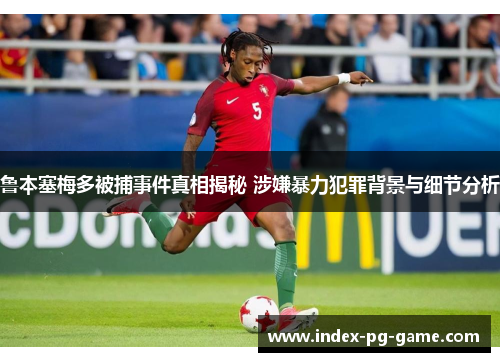 鲁本塞梅多被捕事件真相揭秘 涉嫌暴力犯罪背景与细节分析